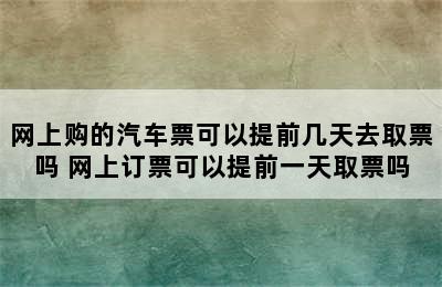 网上购的汽车票可以提前几天去取票吗 网上订票可以提前一天取票吗